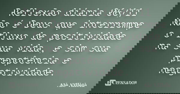 Reflexão diária 06/11 Não é Deus que interrompe o fluxo de positividade na sua vida, e sim sua prepotência e negatividade.... Frase de ALE VILLELA.