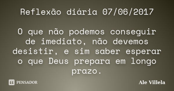 Reflexão diária 07/06/2017 O que não podemos conseguir de imediato, não devemos desistir, e sim saber esperar o que Deus prepara em longo prazo.... Frase de ALE VILLELA.