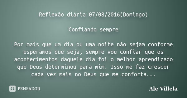 Reflexão diária 07/08/2016(Domingo) Confiando sempre Por mais que um dia ou uma noite não sejam conforme esperamos que seja, sempre vou confiar que os acontecim... Frase de Ale Villela.