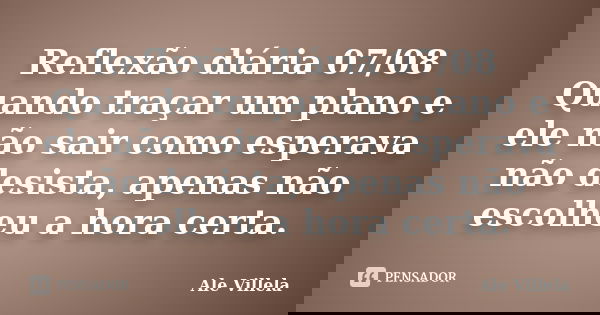 Reflexão diária 07/08 Quando traçar um plano e ele não sair como esperava não desista, apenas não escolheu a hora certa.... Frase de ALE VILLELA.