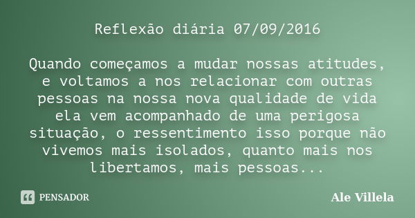 Reflexão diária 07/09/2016 Quando começamos a mudar nossas atitudes, e voltamos a nos relacionar com outras pessoas na nossa nova qualidade de vida ela vem acom... Frase de Ale Villela.