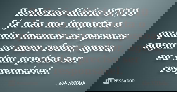 Reflexão diária 07/10 Já não me importa o quanto insanas as pessoas agem ao meu redor, agora, eu sim preciso ser responsável.... Frase de ALE VILLELA.