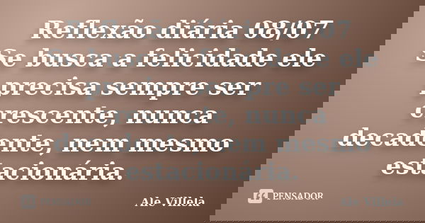 Reflexão diária 08/07 Se busca a felicidade ele precisa sempre ser crescente, nunca decadente, nem mesmo estacionária.... Frase de ALE VILLELA.