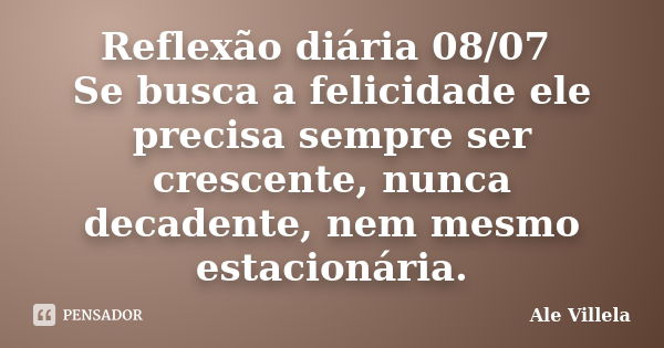 Reflexão diária 08/07 Se busca a felicidade ele precisa sempre ser crescente, nunca decadente, nem mesmo estacionária.... Frase de ALE VILLELA.