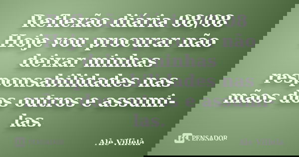 Reflexão diária 08/08 Hoje vou procurar não deixar minhas responsabilidades nas mãos dos outros e assumi-las.... Frase de ALE VILLELA.