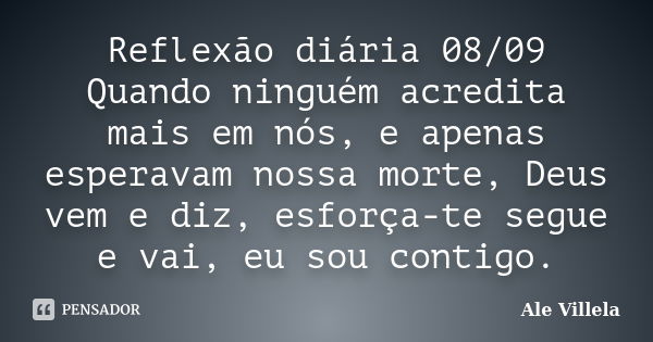 Reflexão diária 08/09 Quando ninguém acredita mais em nós, e apenas esperavam nossa morte, Deus vem e diz, esforça-te segue e vai, eu sou contigo.... Frase de ALE VILLELA.