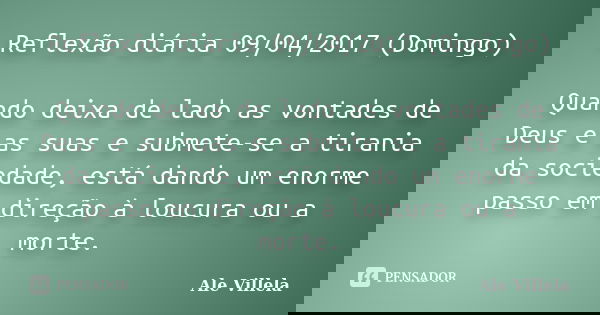 Reflexão diária 09/04/2017 (Domingo) Quando deixa de lado as vontades de Deus e as suas e submete-se a tirania da sociedade, está dando um enorme passo em direç... Frase de ALE VILLELA.