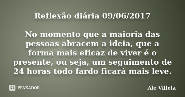 Reflexão diária 09/06/2017 No momento que a maioria das pessoas abracem a ideia, que a forma mais eficaz de viver é o presente, ou seja, um seguimento de 24 hor... Frase de ALE VILLELA.