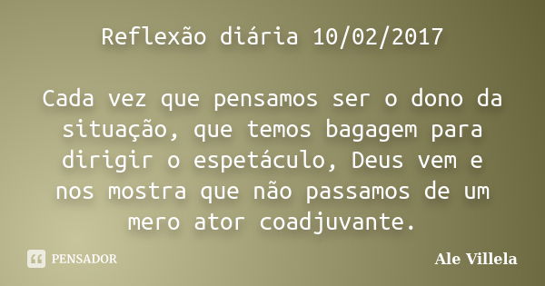 Reflexão diária 10/02/2017 Cada vez que pensamos ser o dono da situação, que temos bagagem para dirigir o espetáculo, Deus vem e nos mostra que não passamos de ... Frase de ALE VILLELA.