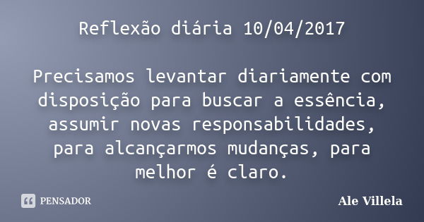 Reflexão diária 10/04/2017 Precisamos levantar diariamente com disposição para buscar a essência, assumir novas responsabilidades, para alcançarmos mudanças, pa... Frase de ALE VILLELA.