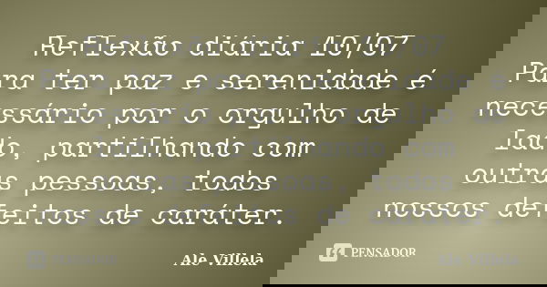 Reflexão diária 10/07 Para ter paz e serenidade é necessário por o orgulho de lado, partilhando com outras pessoas, todos nossos defeitos de caráter.... Frase de ALE VILLELA.