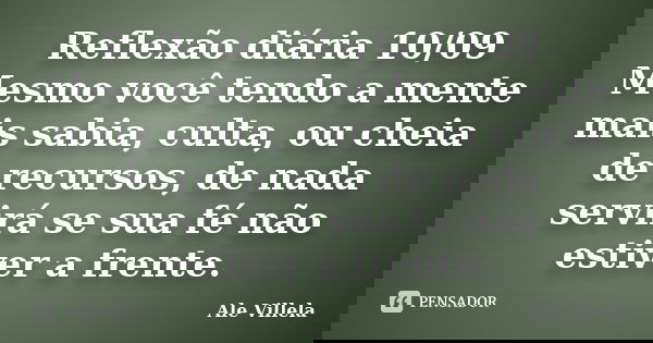 Reflexão diária 10/09 Mesmo você tendo a mente mais sabia, culta, ou cheia de recursos, de nada servirá se sua fé não estiver a frente.... Frase de ALE VILLELA.