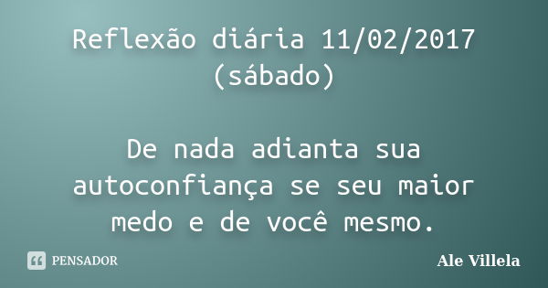 Reflexão diária 11/02/2017 (sábado) De nada adianta sua autoconfiança se seu maior medo e de você mesmo.... Frase de Ale Villela.