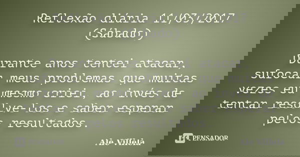 Reflexão diária 11/03/2017 (Sábado) Durante anos tentei atacar, sufocar meus problemas que muitas vezes eu mesmo criei, ao invés de tentar resolve-los e saber e... Frase de ALE VILLELA.