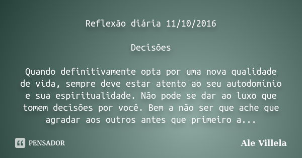 Reflexão diária 11/10/2016 Decisões Quando definitivamente opta por uma nova qualidade de vida, sempre deve estar atento ao seu autodomínio e sua espiritualidad... Frase de Ale Villela.