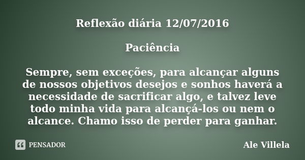 Reflexão diária 12/07/2016 Paciência Sempre, sem exceções, para alcançar alguns de nossos objetivos desejos e sonhos haverá a necessidade de sacrificar algo, e ... Frase de Ale Villela.