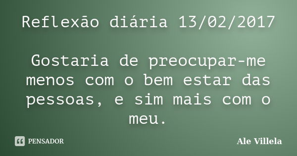 Reflexão diária 13/02/2017 Gostaria de preocupar-me menos com o bem estar das pessoas, e sim mais com o meu.... Frase de ALE VILLELA.