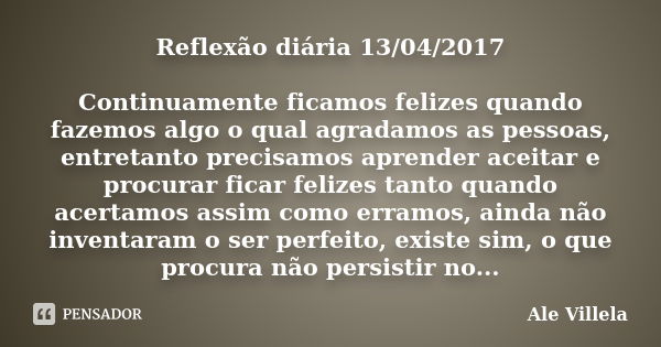 Reflexão diária 13/04/2017 Continuamente ficamos felizes quando fazemos algo o qual agradamos as pessoas, entretanto precisamos aprender aceitar e procurar fica... Frase de ALE VILLELA.