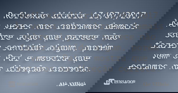Reflexão diária 13/07/2017 Às vezes nos cobramos demais sobre algo que parece não fazer sentido algum, porém vem o Pai e mostra que estamos na direção correta.... Frase de ALE VILLELA.
