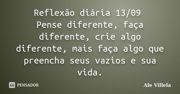 Reflexão diária 13/09 Pense diferente, faça diferente, crie algo diferente, mais faça algo que preencha seus vazios e sua vida.... Frase de ALE VILLELA.