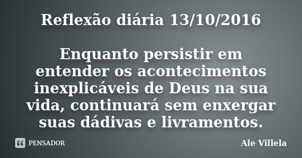 Reflexão diária 13/10/2016 Enquanto persistir em entender os acontecimentos inexplicáveis de Deus na sua vida, continuará sem enxergar suas dádivas e livramento... Frase de Ale Villela.