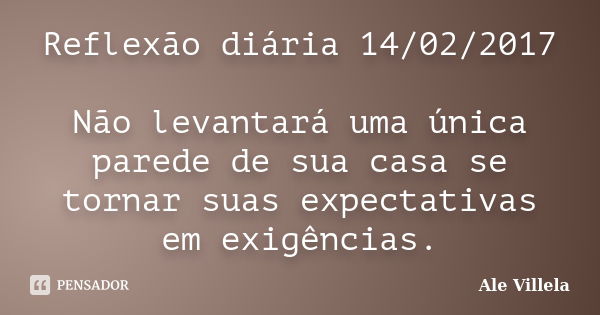 Reflexão diária 14/02/2017 Não levantará uma única parede de sua casa se tornar suas expectativas em exigências.... Frase de ALE VILLELA.