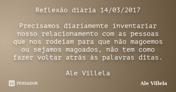 Reflexão diária 14/03/2017 Precisamos diariamente inventariar nosso relacionamento com as pessoas que nos rodeiam para que não magoemos ou sejamos magoados, não... Frase de ALE VILLELA.