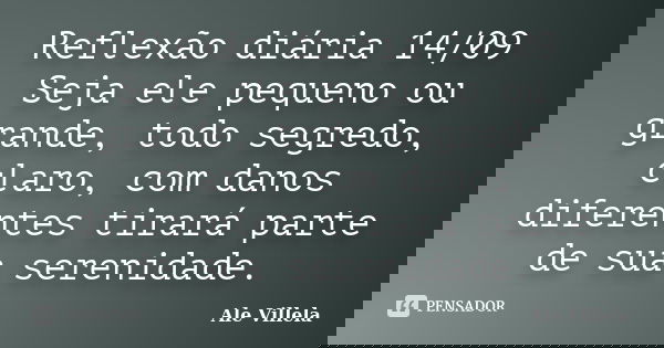 Reflexão diária 14/09 Seja ele pequeno ou grande, todo segredo, claro, com danos diferentes tirará parte de sua serenidade.... Frase de ALE VILLELA.