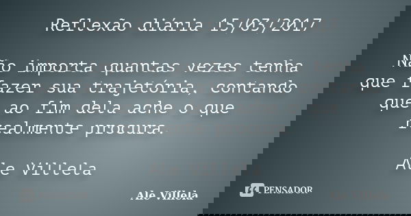 Reflexão diária 15/03/2017 Não importa quantas vezes tenha que fazer sua trajetória, contando que ao fim dela ache o que realmente procura. Ale Villela... Frase de ALE VILLELA.
