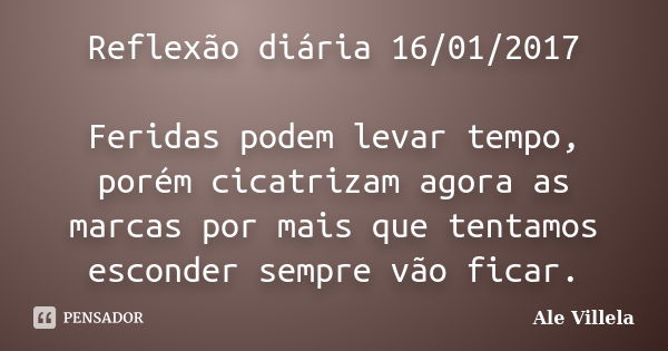 Reflexão diária 16/01/2017 Feridas podem levar tempo, porém cicatrizam agora as marcas por mais que tentamos esconder sempre vão ficar.... Frase de ALE VILLELA.