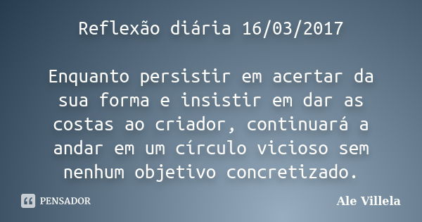 Reflexão diária 16/03/2017 Enquanto persistir em acertar da sua forma e insistir em dar as costas ao criador, continuará a andar em um círculo vicioso sem nenhu... Frase de ALE VILLELA.