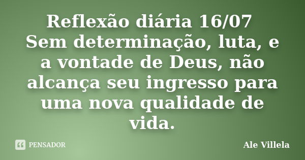 Reflexão diária 16/07 Sem determinação, luta, e a vontade de Deus, não alcança seu ingresso para uma nova qualidade de vida.... Frase de ALE VILLELA.