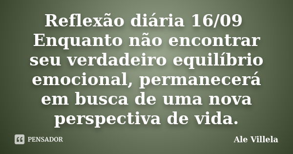 Reflexão diária 16/09 Enquanto não encontrar seu verdadeiro equilíbrio emocional, permanecerá em busca de uma nova perspectiva de vida.... Frase de ALE VILLELA.