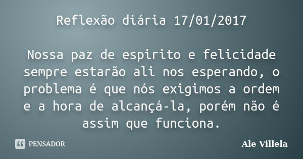 Reflexão diária 17/01/2017 Nossa paz de espirito e felicidade sempre estarão ali nos esperando, o problema é que nós exigimos a ordem e a hora de alcançá-la, po... Frase de ALE VILLELA.