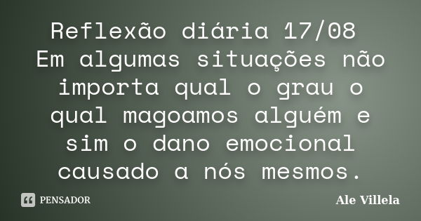 Reflexão diária 17/08 Em algumas situações não importa qual o grau o qual magoamos alguém e sim o dano emocional causado a nós mesmos.... Frase de ALE VILLELA.