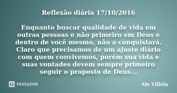 Reflexão diária 17/10/2016 Enquanto buscar qualidade de vida em outras pessoas e não primeiro em Deus e dentro de você mesmo, não a conquistará. Claro que preci... Frase de Ale Villela.