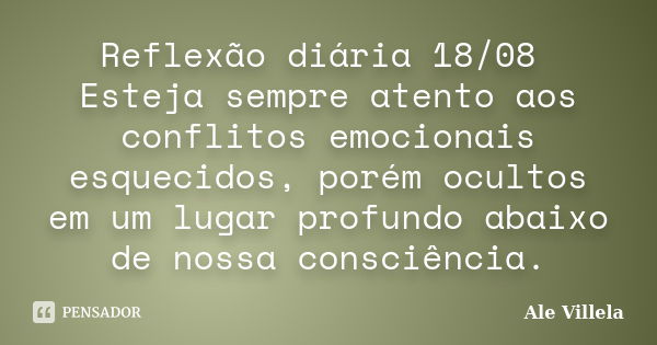 Reflexão diária 18/08 Esteja sempre atento aos conflitos emocionais esquecidos, porém ocultos em um lugar profundo abaixo de nossa consciência.... Frase de ALE VILLELA.