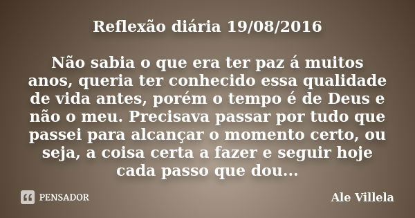 Reflexão diária 19/08/2016 Não sabia o que era ter paz á muitos anos, queria ter conhecido essa qualidade de vida antes, porém o tempo é de Deus e não o meu. Pr... Frase de Ale Villela.