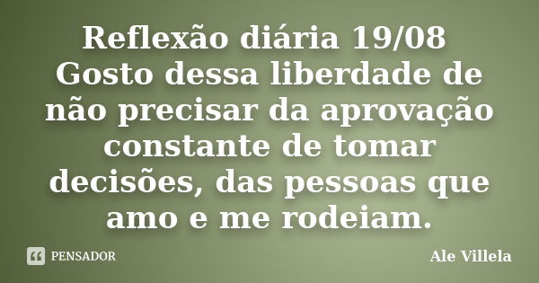 Reflexão diária 19/08 Gosto dessa liberdade de não precisar da aprovação constante de tomar decisões, das pessoas que amo e me rodeiam.... Frase de ALE VILLELA.