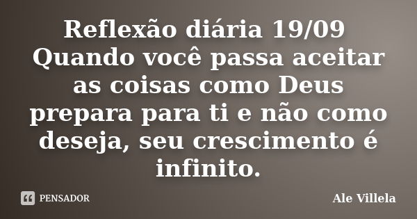 Reflexão diária 19/09 Quando você passa aceitar as coisas como Deus prepara para ti e não como deseja, seu crescimento é infinito.... Frase de ALE VILLELA.