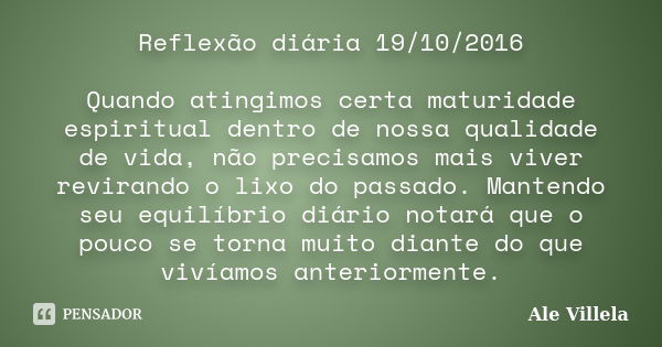 Reflexão diária 19/10/2016 Quando atingimos certa maturidade espiritual dentro de nossa qualidade de vida, não precisamos mais viver revirando o lixo do passado... Frase de Ale Villela.