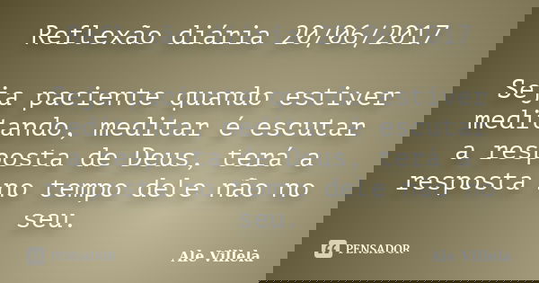 Reflexão diária 20/06/2017 Seja paciente quando estiver meditando, meditar é escutar a resposta de Deus, terá a resposta no tempo dele não no seu.... Frase de ALE VILLELA.