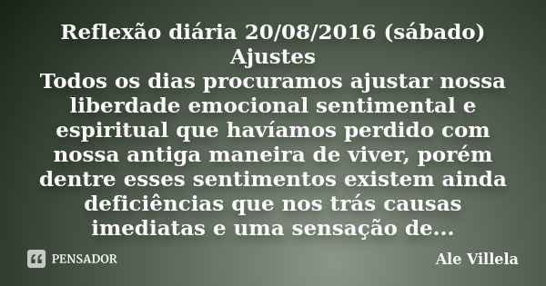 Reflexão diária 20/08/2016 (sábado) Ajustes Todos os dias procuramos ajustar nossa liberdade emocional sentimental e espiritual que havíamos perdido com nossa a... Frase de Ale Villela.