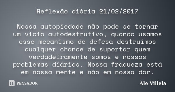 Reflexão diária 21/02/2017 Nossa autopiedade não pode se tornar um vicio autodestrutivo, quando usamos esse mecanismo de defesa destruímos qualquer chance de su... Frase de ALE VILLELA.