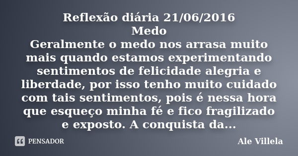 Reflexão diária 21/06/2016 Medo Geralmente o medo nos arrasa muito mais quando estamos experimentando sentimentos de felicidade alegria e liberdade, por isso te... Frase de Ale Villela.