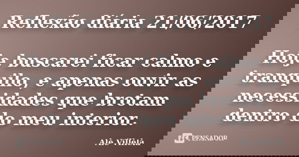 Reflexão diária 21/06/2017 Hoje buscarei ficar calmo e tranquilo, e apenas ouvir as necessidades que brotam dentro do meu interior.... Frase de ALE VILLELA.