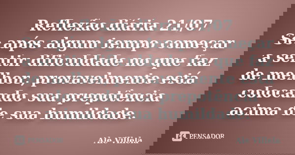 Reflexão diária 21/07 Se após algum tempo começar a sentir dificuldade no que faz de melhor, provavelmente está colocando sua prepotência acima de sua humildade... Frase de ALE VILLELA.