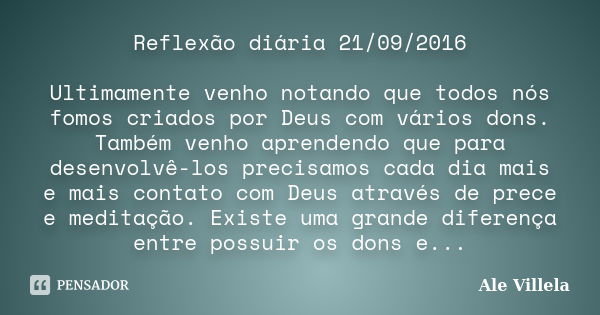 Reflexão diária 21/09/2016 Ultimamente venho notando que todos nós fomos criados por Deus com vários dons. Também venho aprendendo que para desenvolvê-los preci... Frase de Ale Villela.