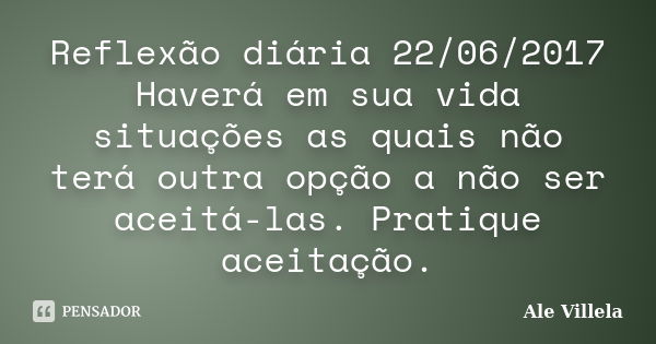 Reflexão diária 22/06/2017 Haverá em sua vida situações as quais não terá outra opção a não ser aceitá-las. Pratique aceitação.... Frase de ALE VILLELA.