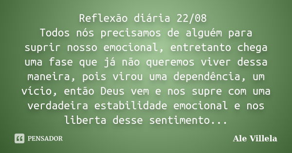 Reflexão diária 22/08 Todos nós precisamos de alguém para suprir nosso emocional, entretanto chega uma fase que já não queremos viver dessa maneira, pois virou ... Frase de ALE VILLELA.